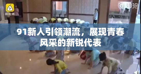 91新人引领潮流，展现青春风采的新锐代表