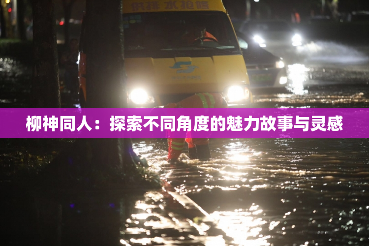 柳神同人：探索不同角度的魅力故事与灵感
