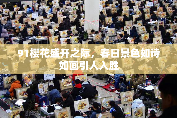 91樱花盛开之际，春日景色如诗如画引人入胜