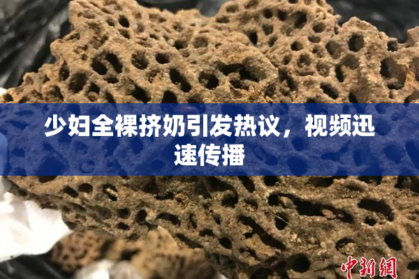 少妇全裸挤奶引发热议，视频迅速传播