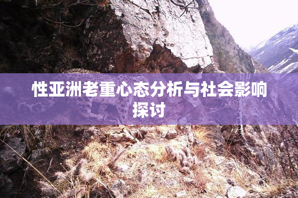 性亚洲老重心态分析与社会影响探讨