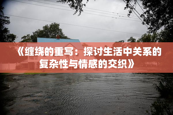 《缠绕的重写：探讨生活中关系的复杂性与情感的交织》