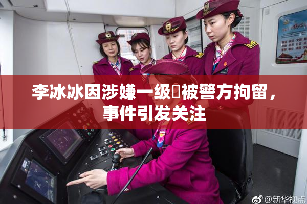 李冰冰因涉嫌一级婬被警方拘留，事件引发关注