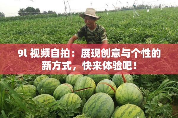 9l 视频自拍：展现创意与个性的新方式，快来体验吧！