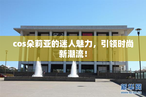 cos朵莉亚的迷人魅力，引领时尚新潮流！