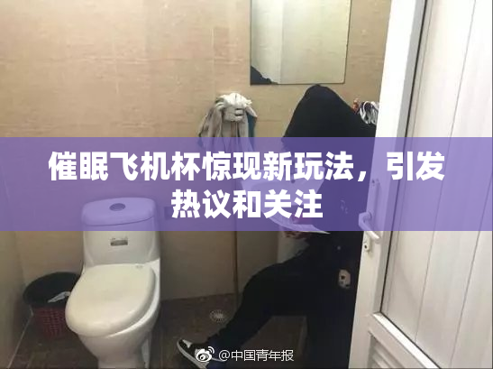 催眠飞机杯惊现新玩法，引发热议和关注
