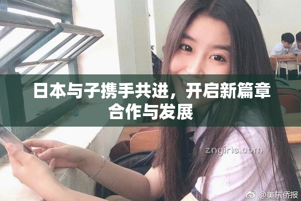 日本与子携手共进，开启新篇章合作与发展