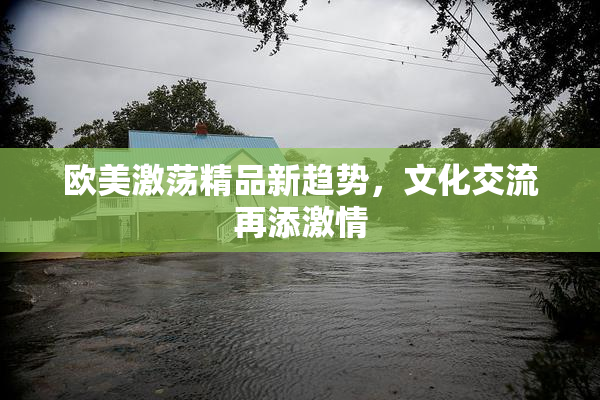 欧美激荡精品新趋势，文化交流再添激情