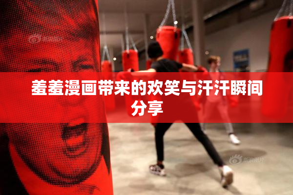 羞羞漫画带来的欢笑与汗汗瞬间分享