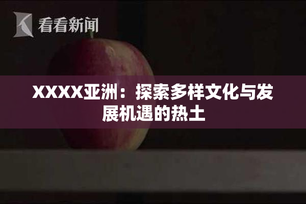 XXXX亚洲：探索多样文化与发展机遇的热土