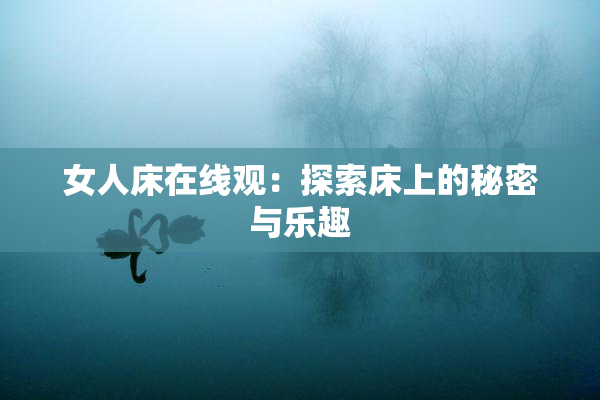 女人床在线观：探索床上的秘密与乐趣