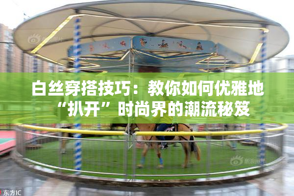 白丝穿搭技巧：教你如何优雅地“扒开”时尚界的潮流秘笈