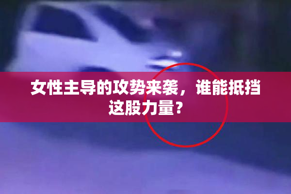 女性主导的攻势来袭，谁能抵挡这股力量？
