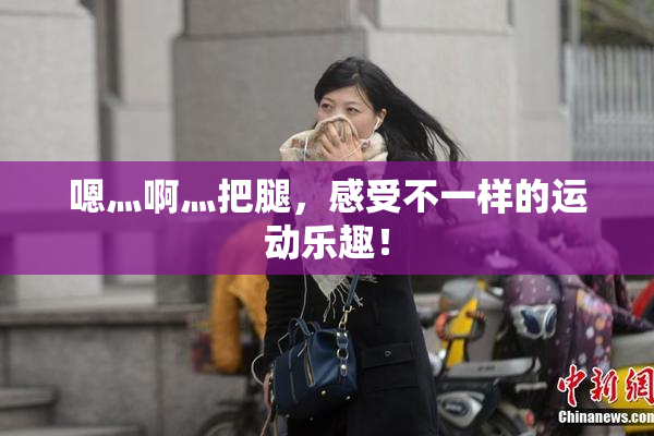 嗯灬啊灬把腿，感受不一样的运动乐趣！