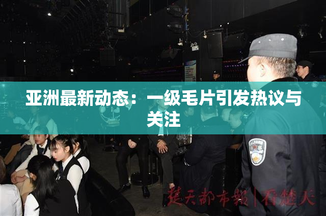 亚洲最新动态：一级毛片引发热议与关注