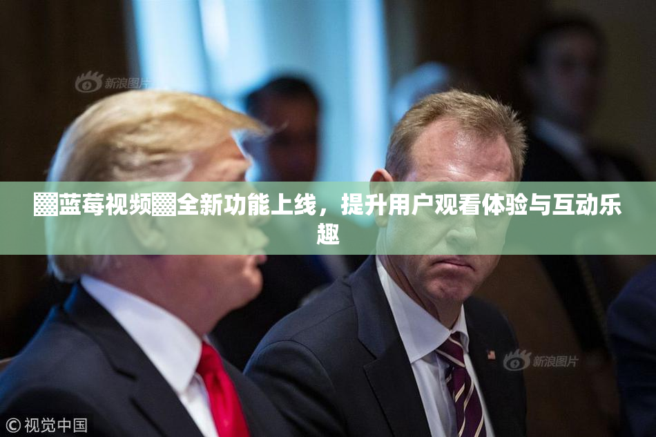 ▓蓝莓视频▓全新功能上线，提升用户观看体验与互动乐趣
