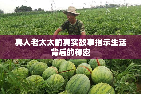 真人老太太的真实故事揭示生活背后的秘密