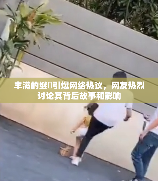 丰满的继牳引爆网络热议，网友热烈讨论其背后故事和影响