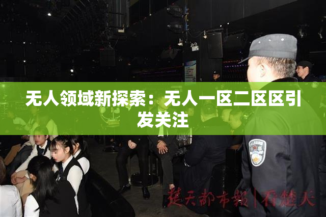 无人领域新探索：无人一区二区区引发关注