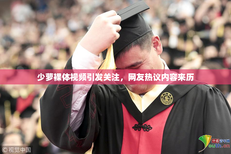 少萝裸体视频引发关注，网友热议内容来历