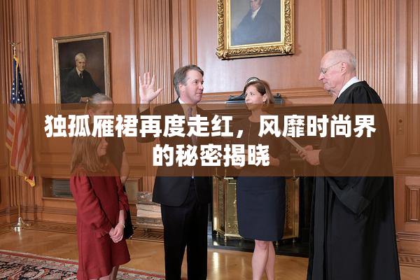 独孤雁裙再度走红，风靡时尚界的秘密揭晓