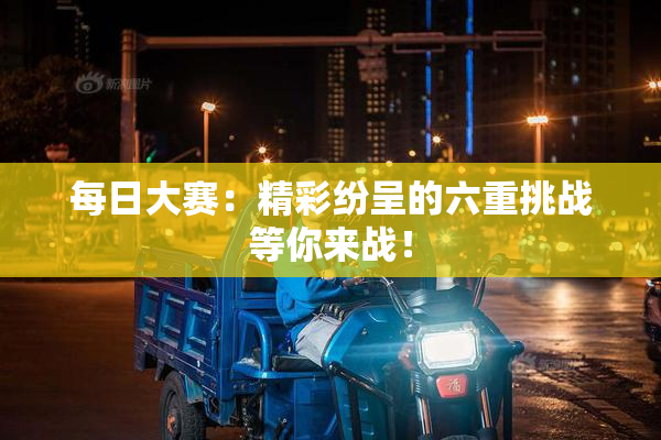 每日大赛：精彩纷呈的六重挑战等你来战！