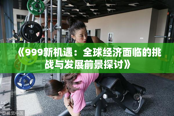 《999新机遇：全球经济面临的挑战与发展前景探讨》