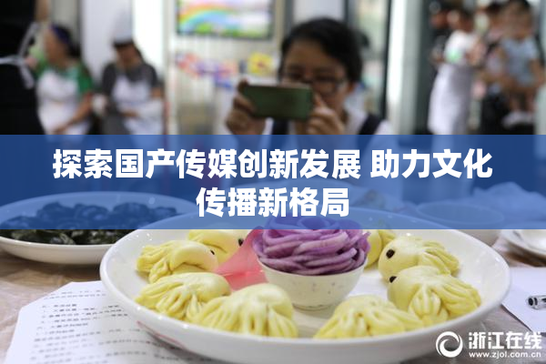 探索国产传媒创新发展 助力文化传播新格局