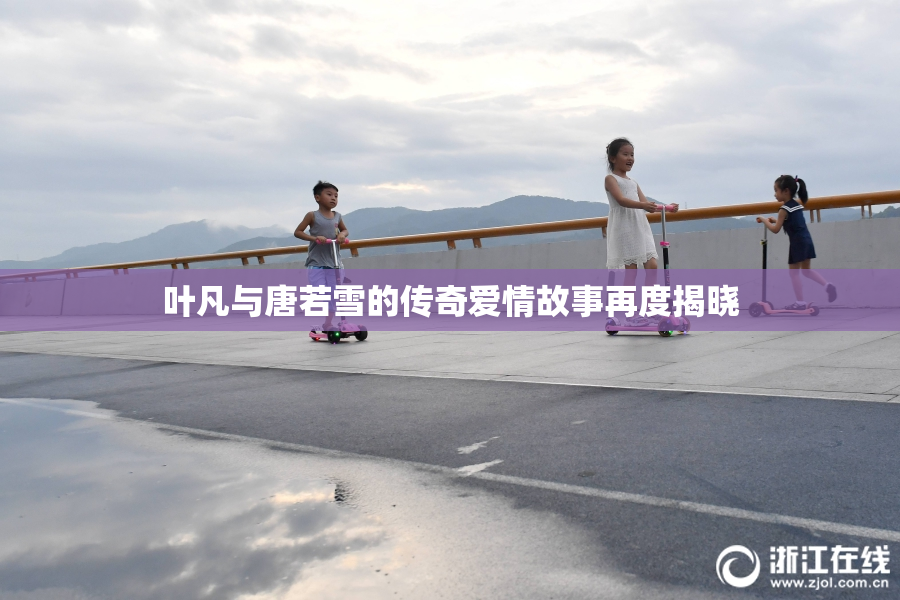 叶凡与唐若雪的传奇爱情故事再度揭晓