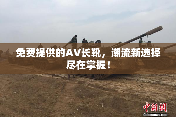 免费提供的AV长靴，潮流新选择尽在掌握！