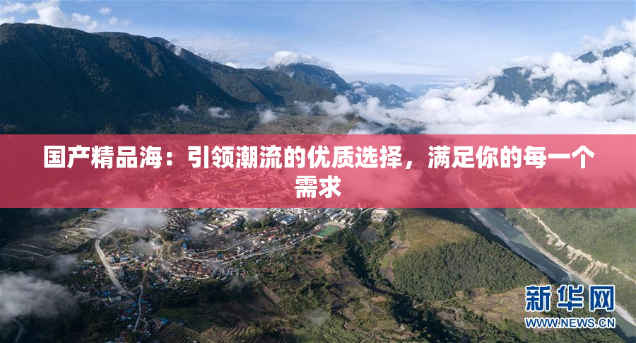 国产精品海：引领潮流的优质选择，满足你的每一个需求