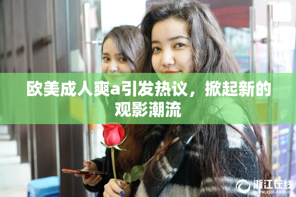 欧美成人爽a引发热议，掀起新的观影潮流