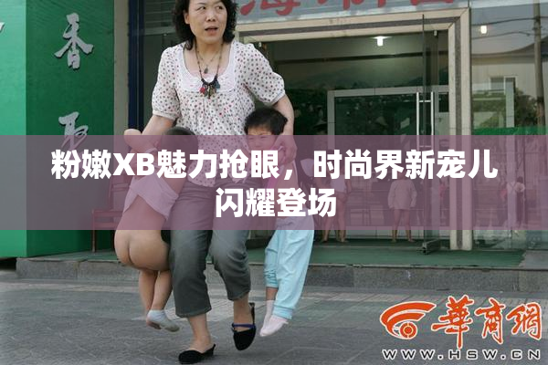 粉嫩XB魅力抢眼，时尚界新宠儿闪耀登场