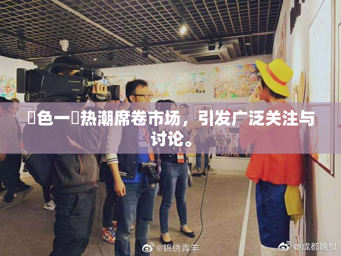 黃色一級热潮席卷市场，引发广泛关注与讨论。