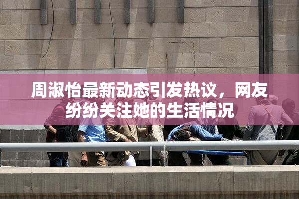 周淑怡最新动态引发热议，网友纷纷关注她的生活情况