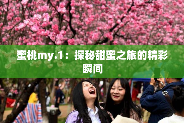蜜桃my.1：探秘甜蜜之旅的精彩瞬间