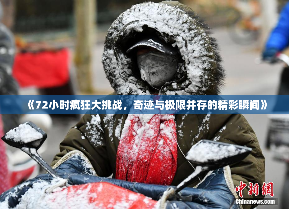 《72小时疯狂大挑战，奇迹与极限并存的精彩瞬间》