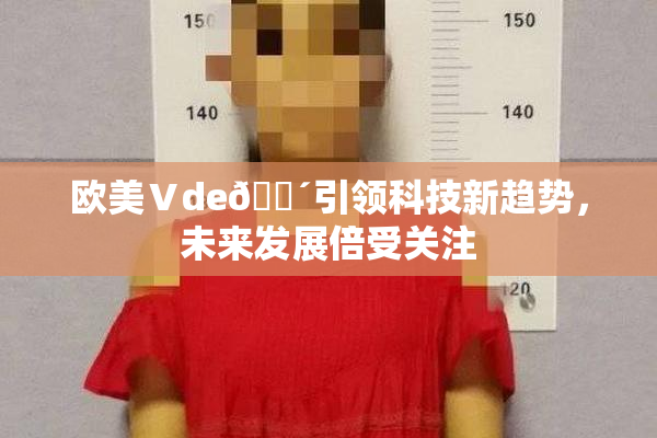 欧美Ⅴde🔴引领科技新趋势，未来发展倍受关注