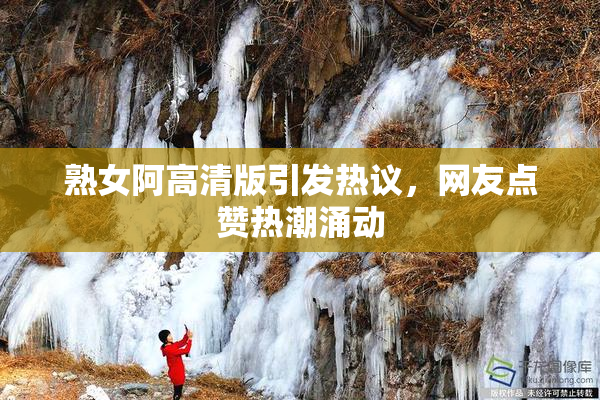 熟女阿高清版引发热议，网友点赞热潮涌动