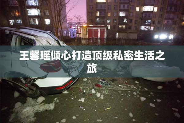 王馨瑶倾心打造顶级私密生活之旅