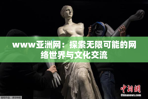 www亚洲网：探索无限可能的网络世界与文化交流