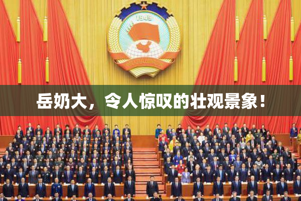 岳奶大，令人惊叹的壮观景象！