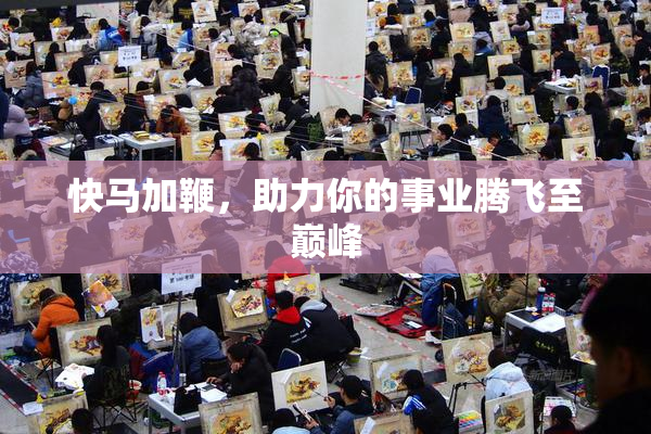 快马加鞭，助力你的事业腾飞至巅峰
