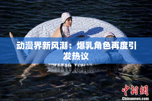 动漫界新风潮：爆乳角色再度引发热议