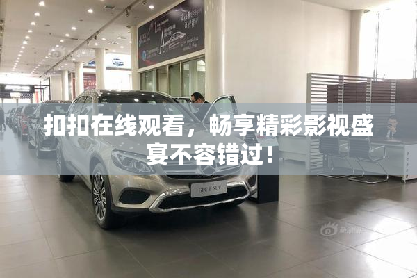 扣扣在线观看，畅享精彩影视盛宴不容错过！