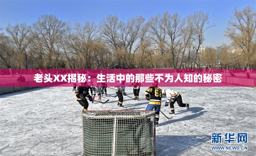 老头XX揭秘：生活中的那些不为人知的秘密