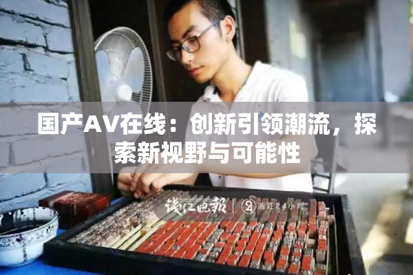 国产AV在线：创新引领潮流，探索新视野与可能性