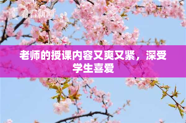 老师的授课内容又爽又紧，深受学生喜爱