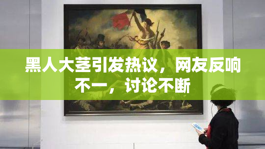 黑人大茎引发热议，网友反响不一，讨论不断