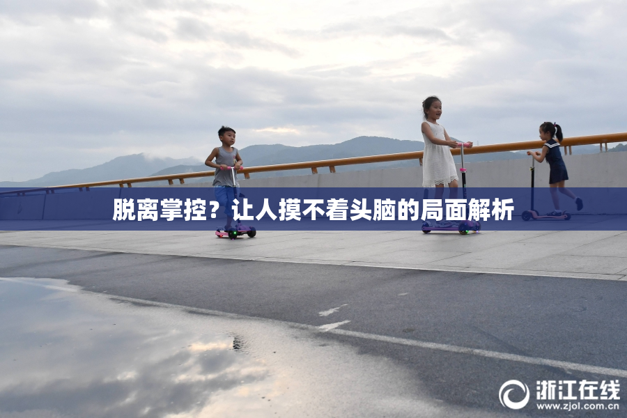 脱离掌控？让人摸不着头脑的局面解析